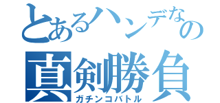 とあるハンデなしの真剣勝負（ガチンコバトル）