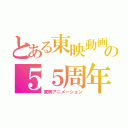 とある東映動画の５５周年（東映アニメーション）