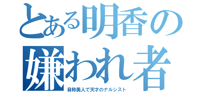 とある明香の嫌われ者（自称美人で天才のナルシスト）