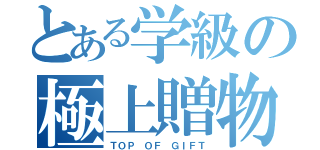 とある学級の極上贈物（ＴＯＰ ＯＦ ＧＩＦＴ）