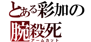 とある彩加の腕殺死（アームカット）