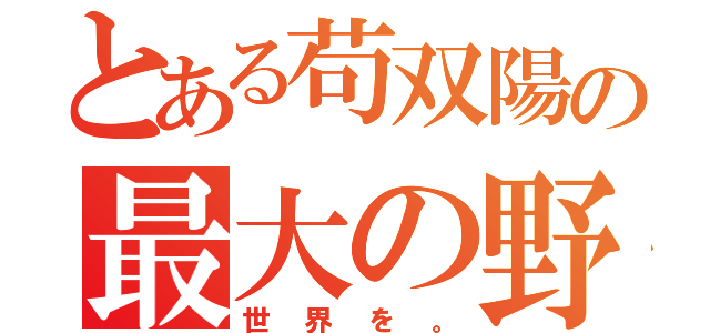 とある苟双陽の最大の野望（世界を。）