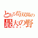 とある苟双陽の最大の野望（世界を。）