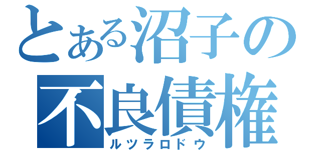 とある沼子の不良債権（ルツラロドウ）