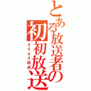 とある放送者の初初放送（ｇｄｇｄ放送）