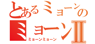 とあるミョーンのミョーンミョーンⅡ（ミョーンミョーン）