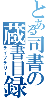 とある司書の蔵書目録（ライブラリー）