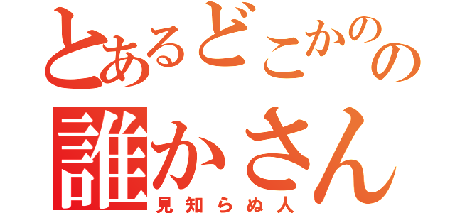 とあるどこかのの誰かさん（見知らぬ人）