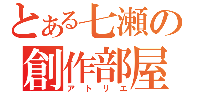 とある七瀬の創作部屋（アトリエ）