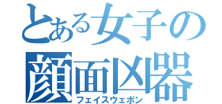 とある女子の顔面凶器（フェイスウェポン）