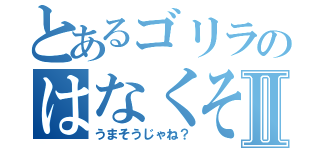 とあるゴリラのはなくそⅡ（うまそうじゃね？）