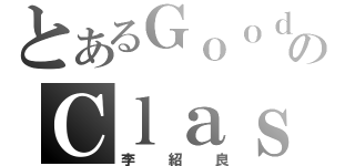 とあるＧｏｏｄのＣｌａｓｓ（李紹良）