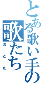 とある歌い手の歌たち（ぽこた）