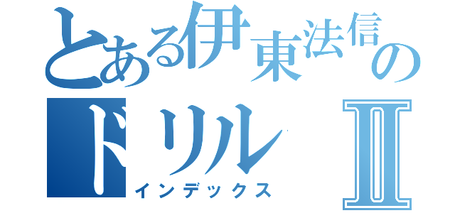 とある伊東法信のドリルⅡ（インデックス）