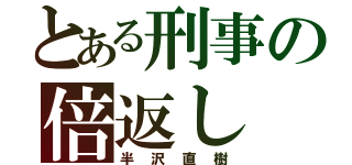 とある刑事の倍返し（半沢直樹）