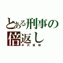 とある刑事の倍返し（半沢直樹）