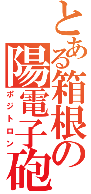 とある箱根の陽電子砲（ポジトロン）