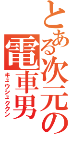 とある次元の電車男（キュウシュククン）