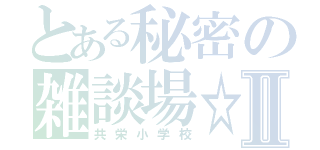 とある秘密の雑談場☆Ⅱ（共栄小学校）