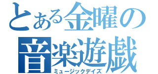 とある金曜の音楽遊戯（ミュージックデイズ）