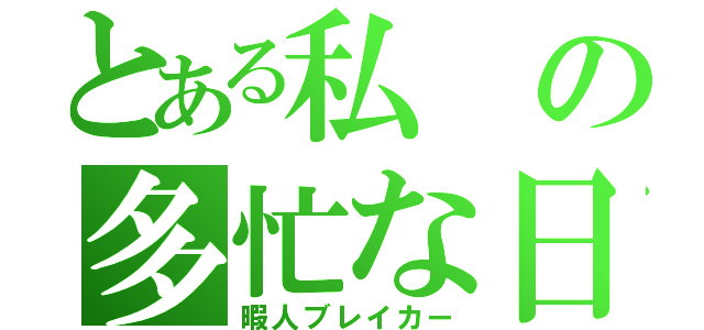 とある私の多忙な日（暇人ブレイカー）