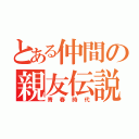 とある仲間の親友伝説（青春時代）