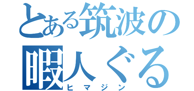 とある筑波の暇人ぐる（ヒマジン）