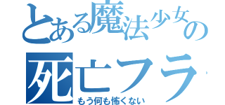 とある魔法少女の死亡フラグ（もう何も怖くない）