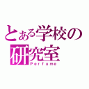 とある学校の研究室（Ｐｅｒｆｕｍｅ）