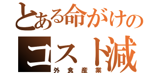 とある命がけのコスト減（外食産業）