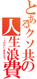 とあるクソ共の人生浪費（ーｎかないと決めた日ー）