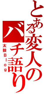 とある変人のバチ語り（太鼓Ｂｌｏｇ）