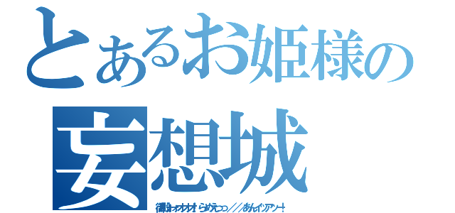 とあるお姫様の妄想城（御殿ォォオオオ！らめえっっ／／／あんイッアッー！）