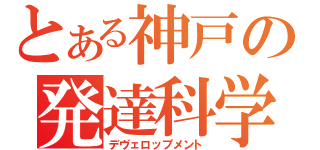 とある神戸の発達科学（デヴェロップメント）