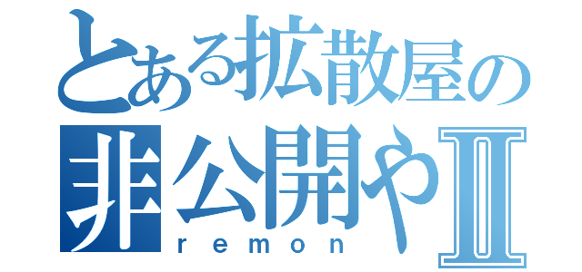 とある拡散屋の非公開やめてⅡ（ｒｅｍｏｎ）