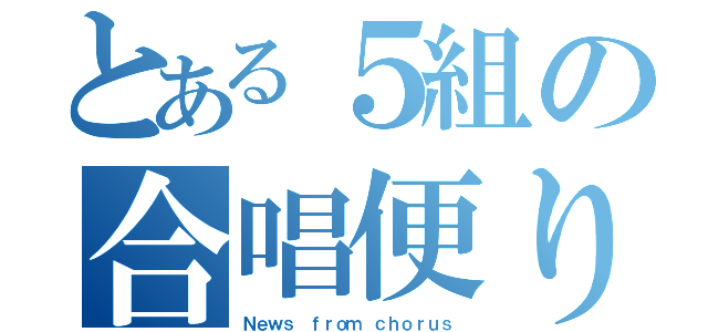 とある５組の合唱便り（Ｎｅｗｓ ｆｒｏｍ ｃｈｏｒｕｓ）