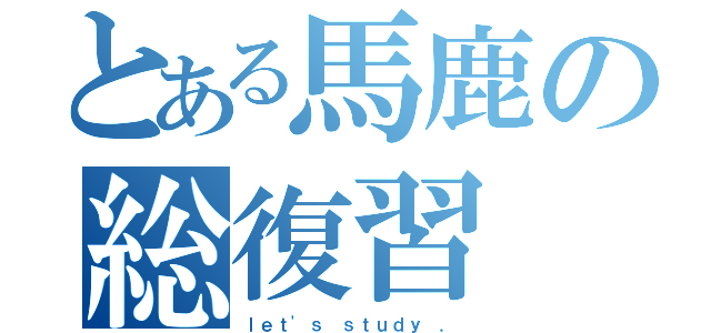 とある馬鹿の総復習（ｌｅｔ'ｓ ｓｔｕｄｙ ．）