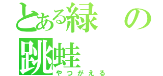 とある緑の跳蛙（やつがえる）