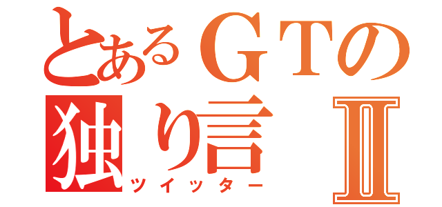 とあるＧＴの独り言Ⅱ（ツイッター）