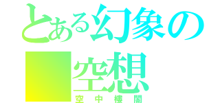 とある幻象の 空想（空中樓閣）