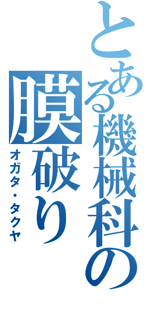 とある機械科の膜破りⅡ（オガタ・タクヤ）