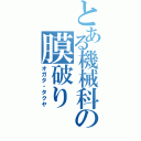 とある機械科の膜破りⅡ（オガタ・タクヤ）