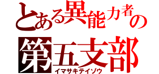 とある異能力者の第五支部（イマサキテイゾウ）