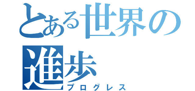 とある世界の進歩（プログレス）