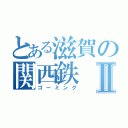 とある滋賀の関西鉄Ⅱ（ゴーミング）