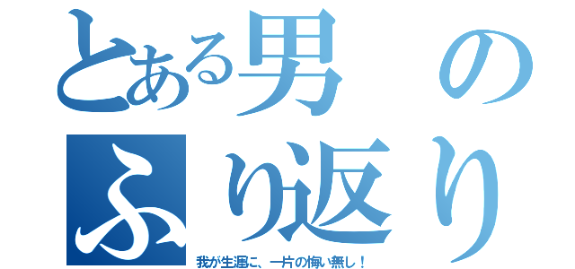 とある男のふり返り（我が生涯に、一片の悔い無し！）