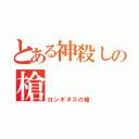 とある神殺しの槍（ロンギヌスの槍）