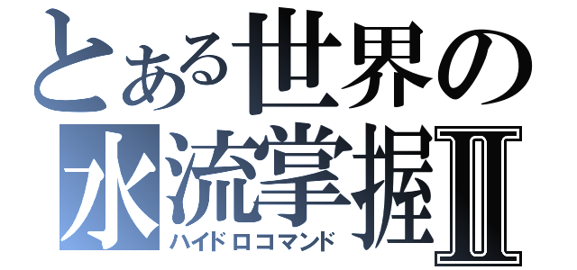 とある世界の水流掌握Ⅱ（ハイドロコマンド）