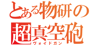 とある物研の超真空砲（ヴォイドガン）