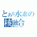 とある水素の核融合（核ｙｏｕ ｇｏ！）